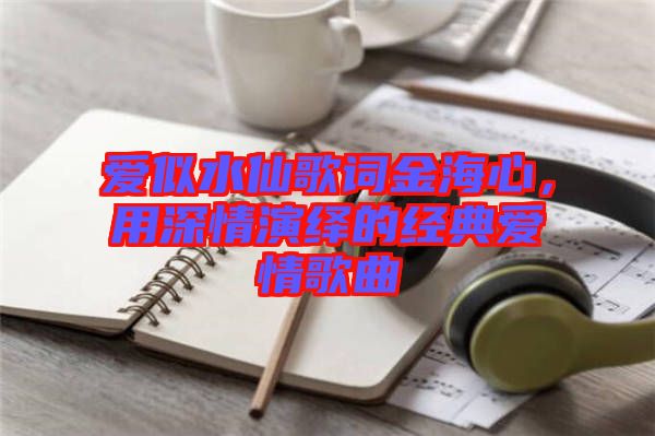 愛似水仙歌詞金海心，用深情演繹的經(jīng)典愛情歌曲