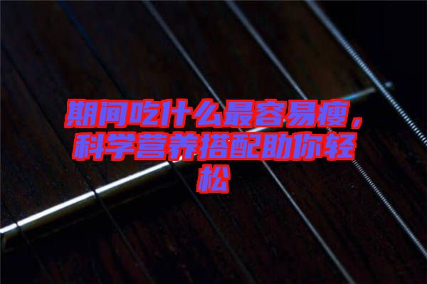 期間吃什么最容易瘦，科學營養(yǎng)搭配助你輕松