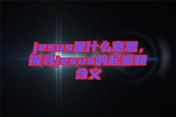 jesus是什么意思，探尋jesus的起源和含義