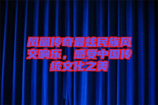 鳳凰傳奇最炫民族風交響樂，感受中國傳統(tǒng)文化之美