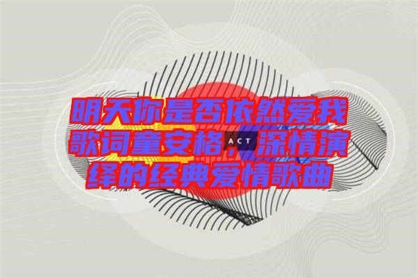 明天你是否依然愛我歌詞童安格，深情演繹的經典愛情歌曲