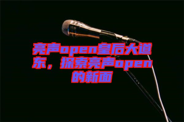 亮聲open皇后大道東，探索亮聲open的新面