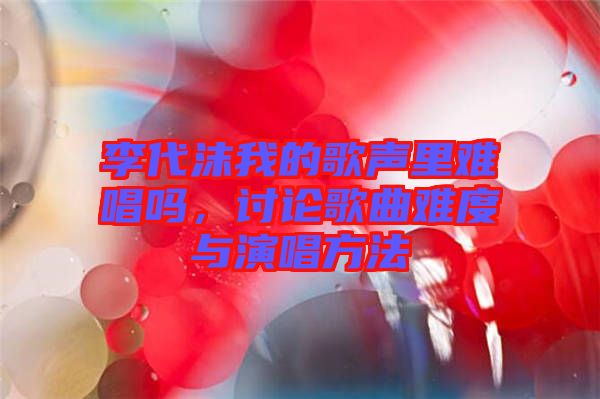 李代沫我的歌聲里難唱嗎，討論歌曲難度與演唱方法