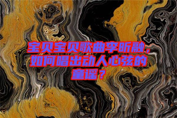 寶貝寶貝歌曲李昕融，如何唱出動(dòng)人心弦的童謠？