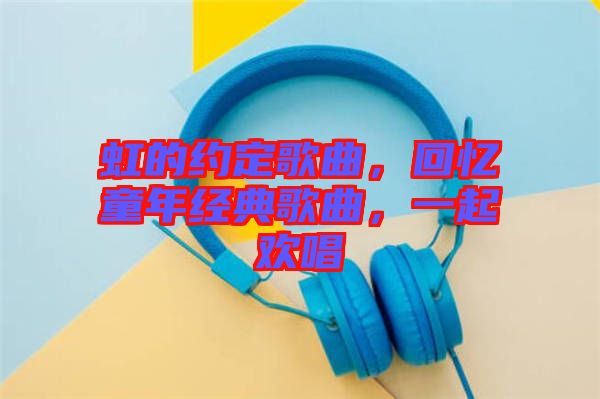 虹的約定歌曲，回憶童年經典歌曲，一起歡唱