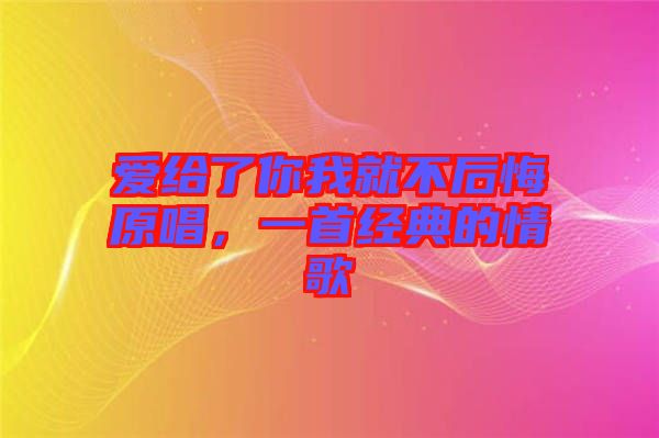 愛給了你我就不后悔原唱，一首經(jīng)典的情歌