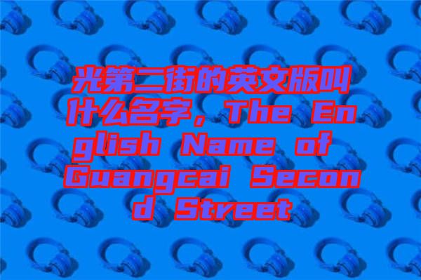 光第二街的英文版叫什么名字，The English Name of Guangcai Second Street