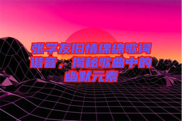 張學友舊情綿綿歌詞諧音，揭秘歌曲中的幽默元素