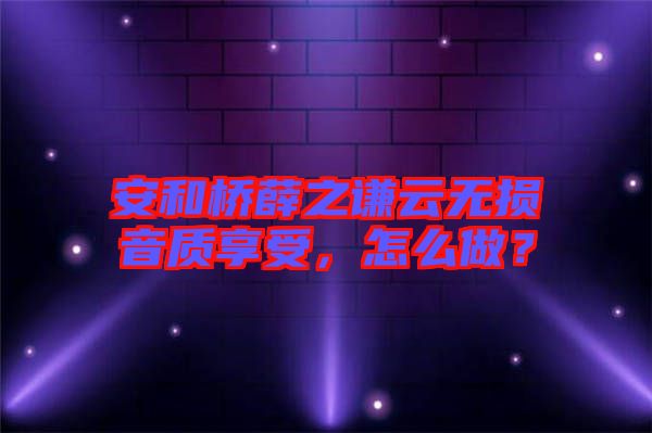 安和橋薛之謙云無損音質享受，怎么做？