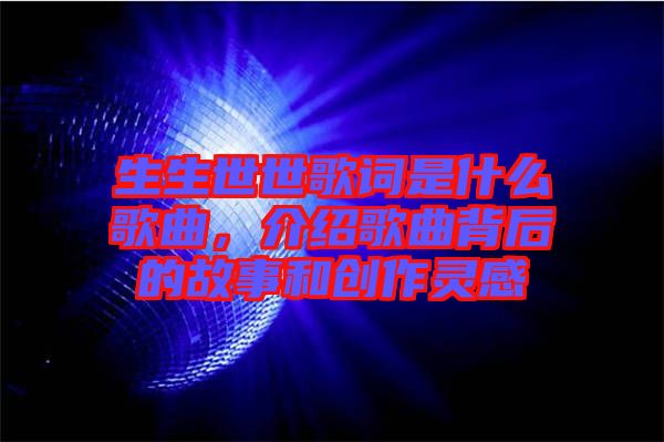 生生世世歌詞是什么歌曲，介紹歌曲背后的故事和創作靈感