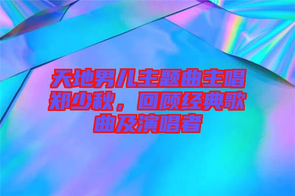 天地男兒主題曲主唱鄭少秋，回顧經(jīng)典歌曲及演唱者