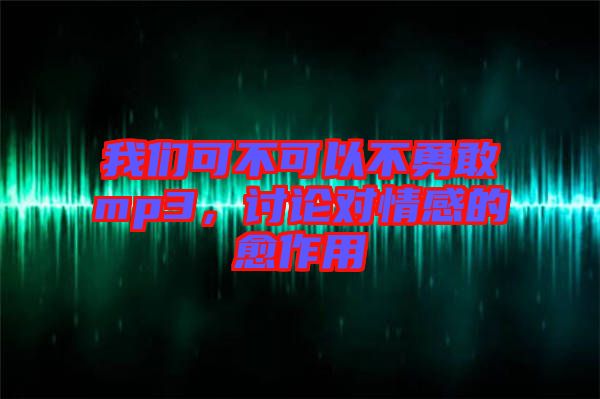 我們可不可以不勇敢mp3，討論對情感的愈作用