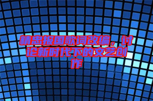 精忠報(bào)國(guó)歌詞改編，討論新時(shí)代下的文藝創(chuàng)作