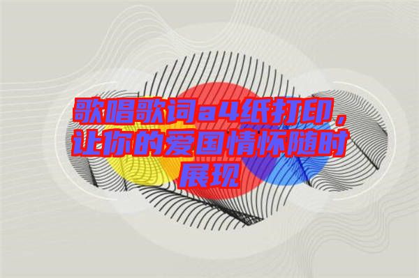 歌唱歌詞a4紙打印，讓你的愛(ài)國(guó)情懷隨時(shí)展現(xiàn)