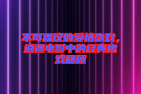 不可思議的愛情吻戲，浪漫電影中的經典吻戲回顧