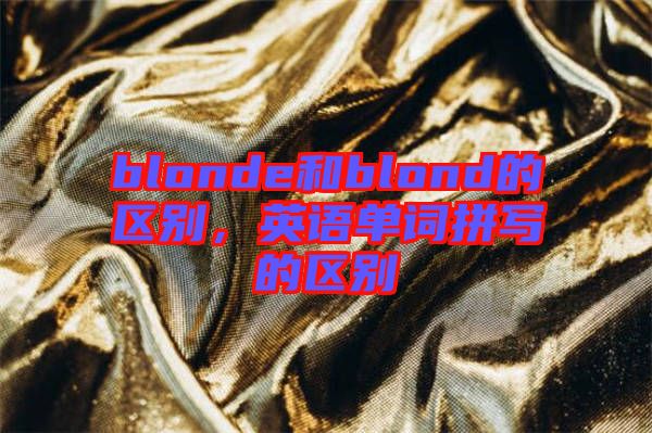 blonde和blond的區別，英語單詞拼寫的區別