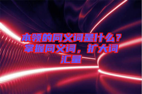 本領的同義詞是什么？掌握同義詞，擴大詞匯量