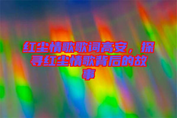 紅塵情歌歌詞高安，探尋紅塵情歌背后的故事