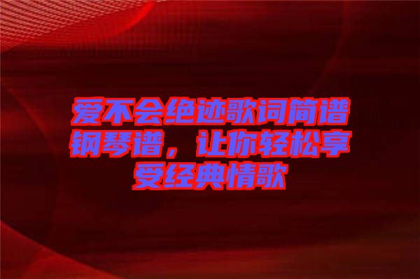 愛不會絕跡歌詞簡譜鋼琴譜，讓你輕松享受經典情歌