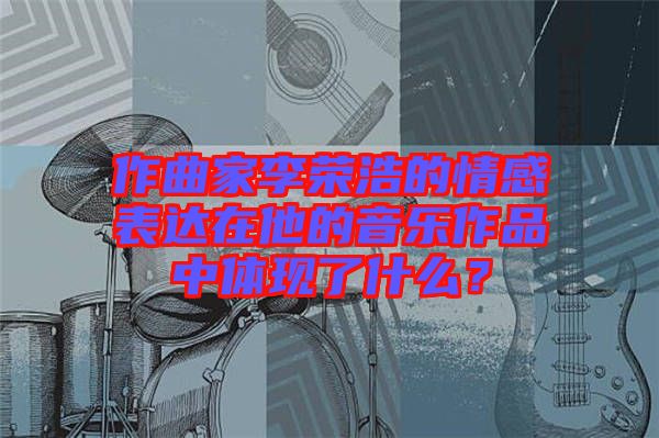 作曲家李榮浩的情感表達在他的音樂作品中體現了什么？