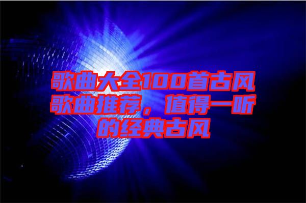 歌曲大全100首古風歌曲推薦，值得一聽的經典古風