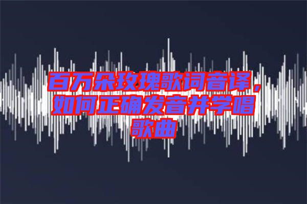 百萬朵玫瑰歌詞音譯，如何正確發音并學唱歌曲