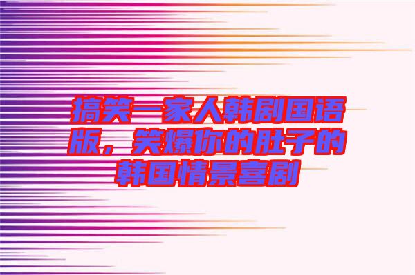 搞笑一家人韓劇國語版，笑爆你的肚子的韓國情景喜劇