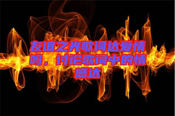 友誼之光歌詞達(dá)愛(ài)情嗎，討論歌詞中的情感達(dá)