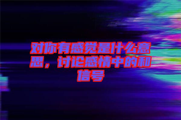 對你有感覺是什么意思，討論感情中的和信號