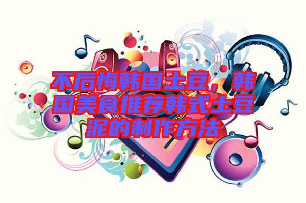 不后悔韓國土豆，韓國美食推薦韓式土豆泥的制作方法