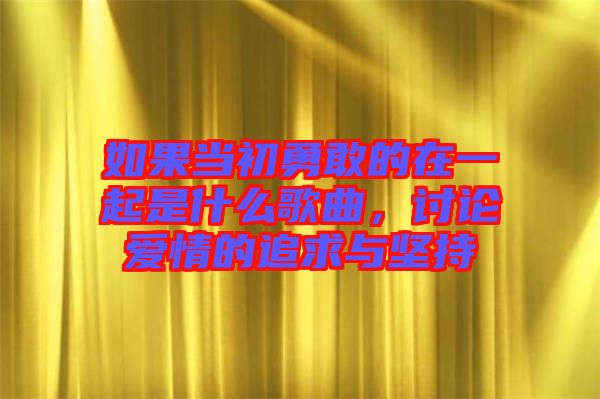 如果當(dāng)初勇敢的在一起是什么歌曲，討論愛情的追求與堅持