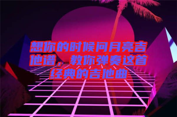 想你的時(shí)候問月亮吉他譜，教你彈奏這首經(jīng)典的吉他曲