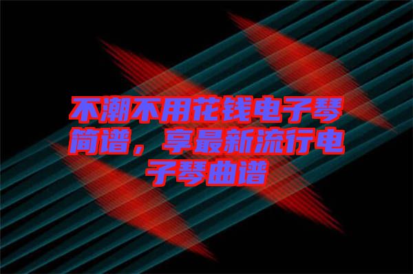 不潮不用花錢電子琴簡譜，享最新流行電子琴曲譜