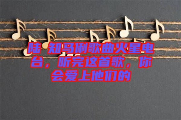 陸垚知馬俐歌曲火星電臺，聽完這首歌，你會愛上他們的