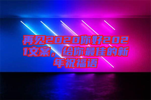 再見2020你好2021文案，給你最佳的新年祝福語