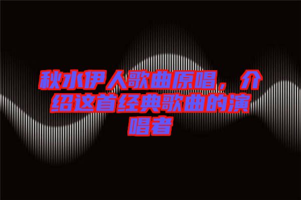 秋水伊人歌曲原唱，介紹這首經典歌曲的演唱者