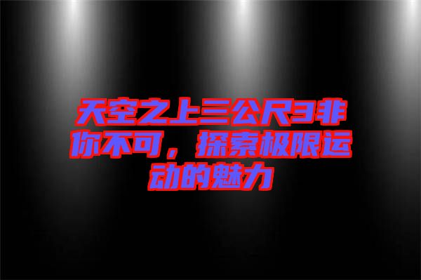 天空之上三公尺3非你不可，探索極限運動的魅力