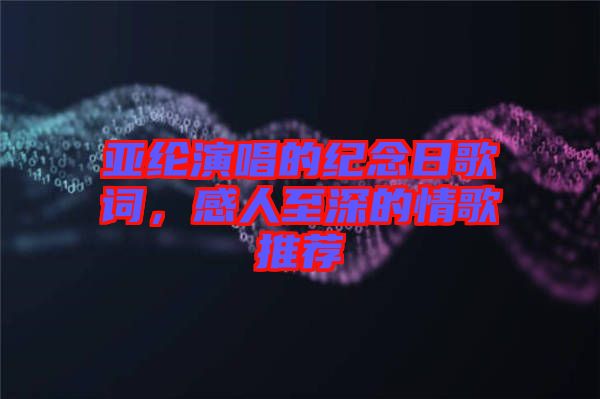 亞綸演唱的紀念日歌詞，感人至深的情歌推薦