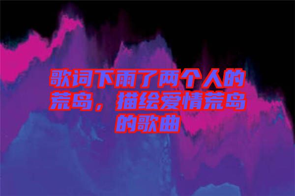 歌詞下雨了兩個人的荒島，描繪愛情荒島的歌曲