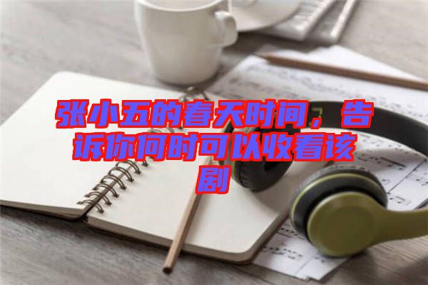 張小五的春天時(shí)間，告訴你何時(shí)可以收看該劇