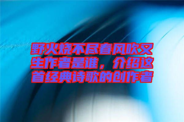 野火燒不盡春風吹又生作者是誰，介紹這首經典詩歌的創作者