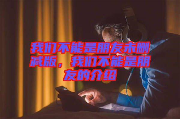 我們不能是朋友未刪減版，我們不能是朋友的介紹