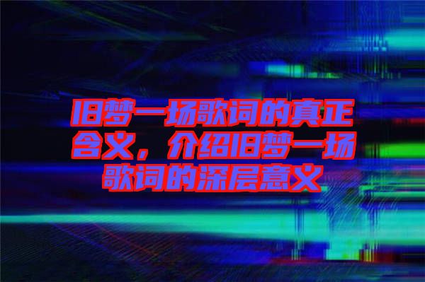 舊夢一場歌詞的真正含義，介紹舊夢一場歌詞的深層意義