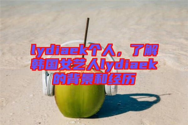 lydiaek個人，了解韓國女藝人lydiaek的背景和經(jīng)歷