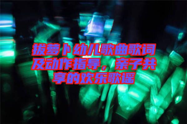 拔蘿卜幼兒歌曲歌詞及動作指導(dǎo)，親子共享的歡樂歌謠