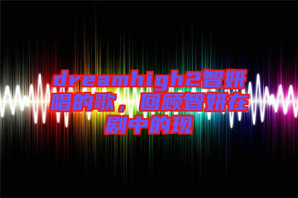 dreamhigh2智妍唱的歌，回顧智妍在劇中的現