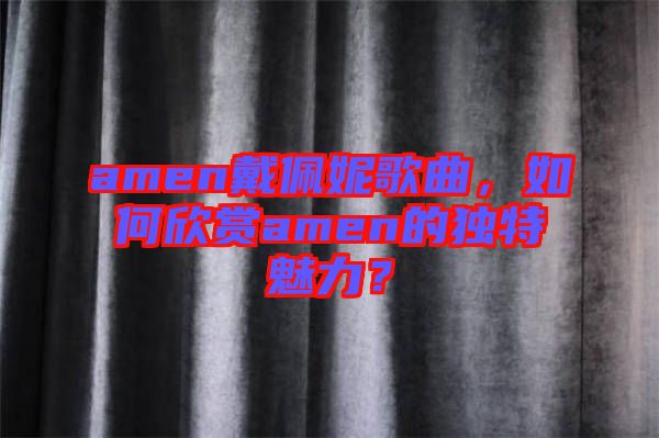 amen戴佩妮歌曲，如何欣賞amen的獨特魅力？