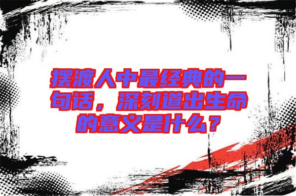 擺渡人中最經(jīng)典的一句話，深刻道出生命的意義是什么？