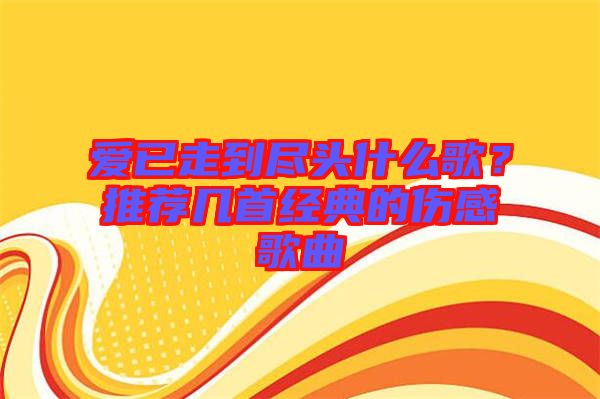 愛已走到盡頭什么歌？推薦幾首經(jīng)典的傷感歌曲