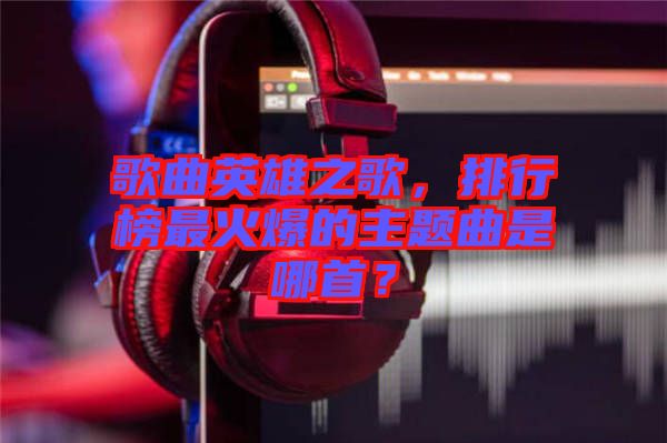 歌曲英雄之歌，排行榜最火爆的主題曲是哪首？